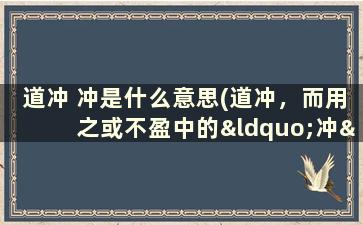 道冲 冲是什么意思(道冲，而用之或不盈中的“冲”是读什么什么意思呢)